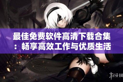 最佳免费软件高清下载合集：畅享高效工作与优质生活