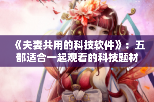 《夫妻共用的科技软件》：五部适合一起观看的科技题材电视剧推荐