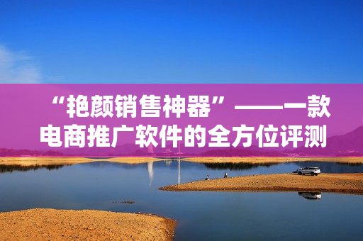 “艳颜销售神器”——一款电商推广软件的全方位评测回顾