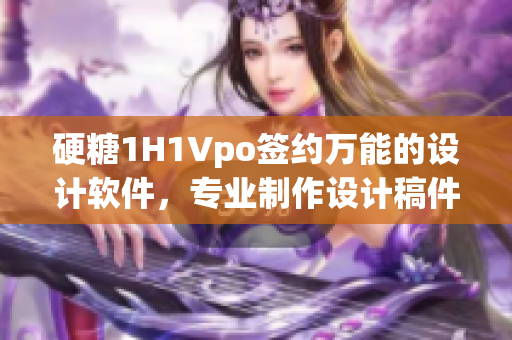 硬糖1H1Vpo签约万能的设计软件，专业制作设计稿件！