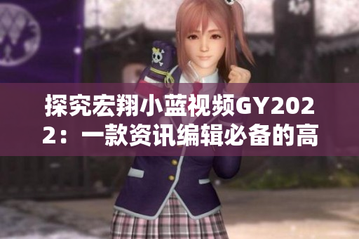 探究宏翔小蓝视频GY2022：一款资讯编辑必备的高效软件