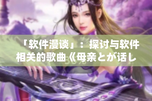 「软件漫谈」：探讨与软件相关的歌曲《母亲とが话しています》
