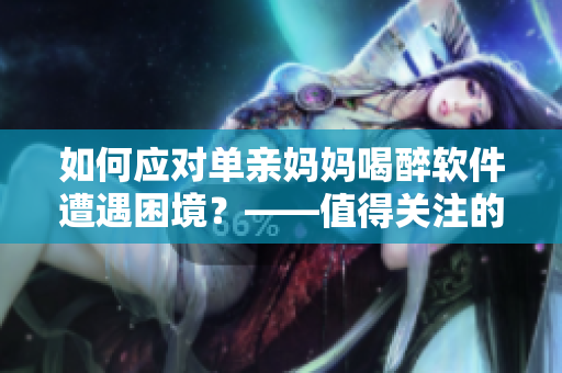 如何应对单亲妈妈喝醉软件遭遇困境？——值得关注的提示和建议