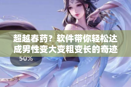 超越春药？软件带你轻松达成男性变大变粗变长的奇迹！