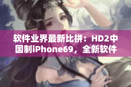 软件业界最新比拼：HD2中国制iPhone69，全新软件性能谁更胜一筹？