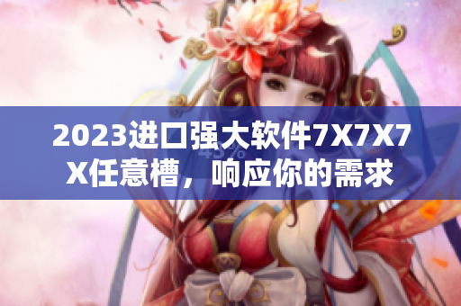 2023进口强大软件7X7X7X任意槽，响应你的需求