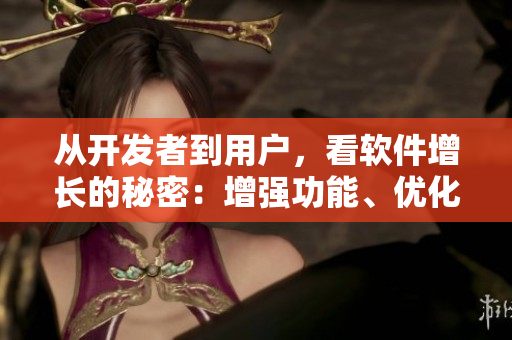 从开发者到用户，看软件增长的秘密：增强功能、优化用户体验助软件飞速壮大