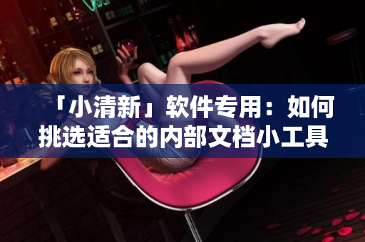 「小清新」软件专用：如何挑选适合的内部文档小工具？