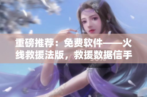 重磅推荐：免费软件——火线救援法版，救援数据信手拈来！