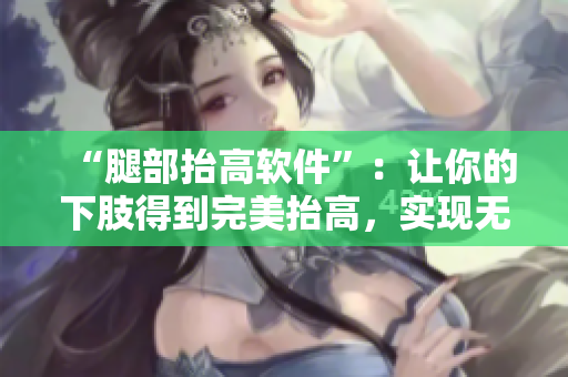 “腿部抬高软件”：让你的下肢得到完美抬高，实现无痛翻身体验