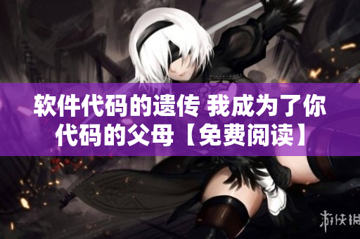 软件代码的遗传 我成为了你代码的父母【免费阅读】