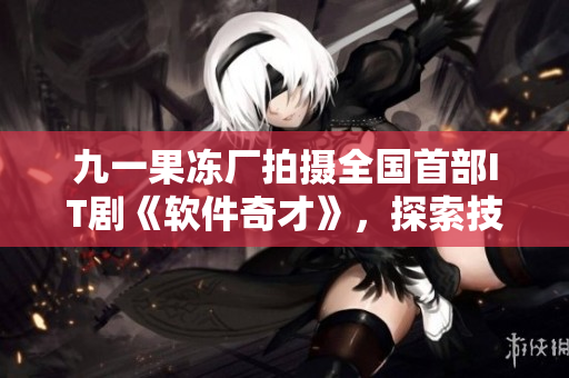 九一果冻厂拍摄全国首部IT剧《软件奇才》，探索技术与人性的平衡