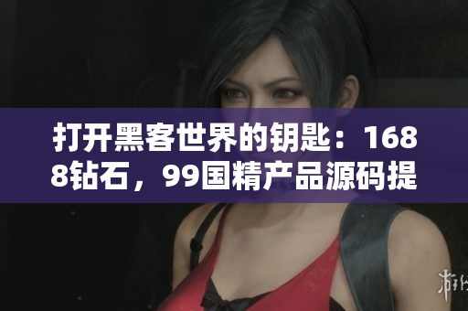 打开黑客世界的钥匙：1688钻石，99国精产品源码提供者！