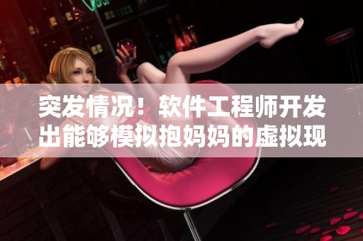 突发情况！软件工程师开发出能够模拟抱妈妈的虚拟现实软件