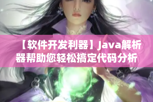 【软件开发利器】Java解析器帮助您轻松搞定代码分析与处理