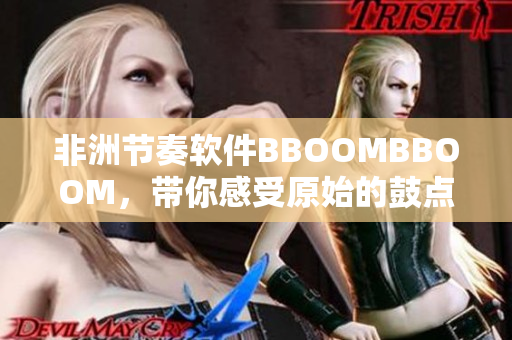 非洲节奏软件BBOOMBBOOM，带你感受原始的鼓点之美！