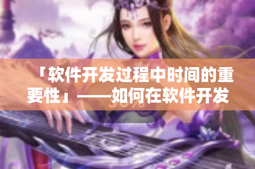 「软件开发过程中时间的重要性」——如何在软件开发中最大化利用时间