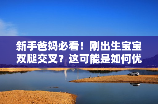 新手爸妈必看！刚出生宝宝双腿交叉？这可能是如何优化育儿软件的提示问题