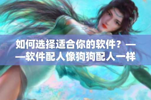 如何选择适合你的软件？——软件配人像狗狗配人一样重要！
