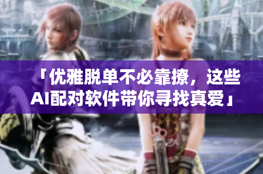 「优雅脱单不必靠撩，这些AI配对软件带你寻找真爱」