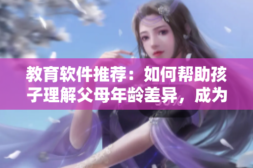 教育软件推荐：如何帮助孩子理解父母年龄差异，成为更好的家庭成员？
