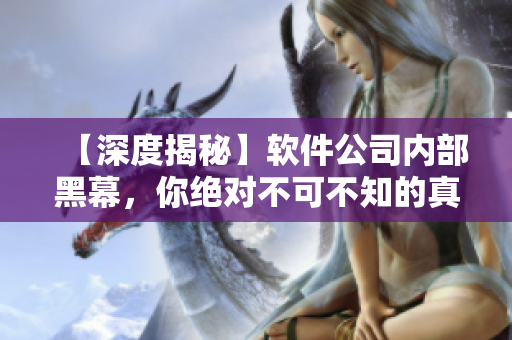 【深度揭秘】软件公司内部黑幕，你绝对不可不知的真相！