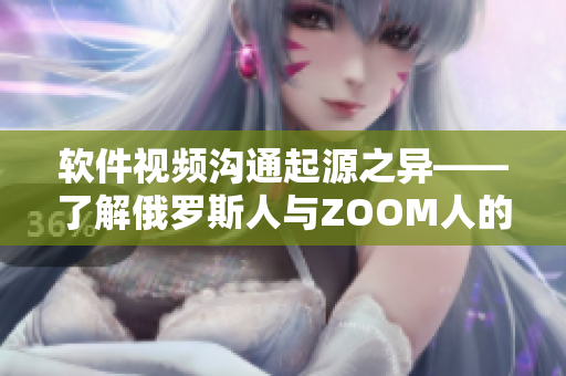 软件视频沟通起源之异——了解俄罗斯人与ZOOM人的差异