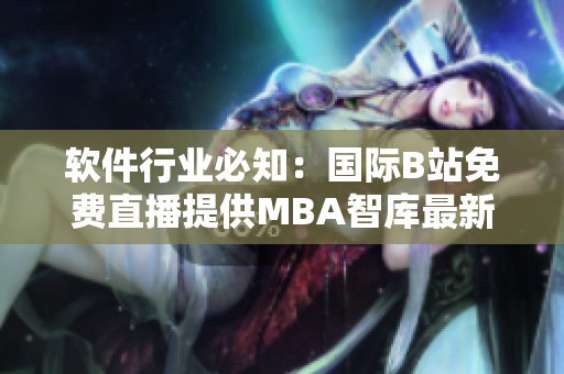 软件行业必知：国际B站免费直播提供MBA智库最新软件管理知识