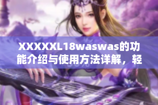 XXXXXL18waswas的功能介绍与使用方法详解，轻松掌握软件操作技巧