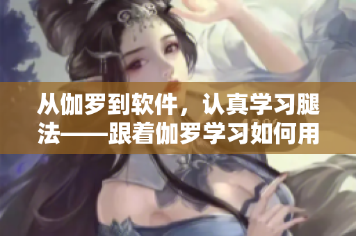 从伽罗到软件，认真学习腿法——跟着伽罗学习如何用软件解决跨平台问题