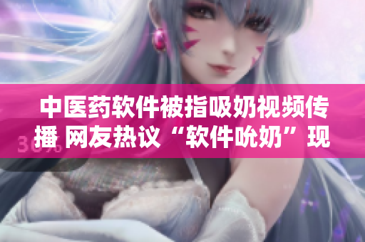 中医药软件被指吸奶视频传播 网友热议“软件吮奶”现象