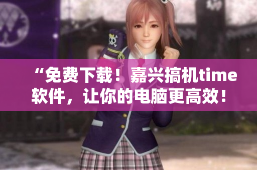 “免费下载！嘉兴搞机time软件，让你的电脑更高效！”