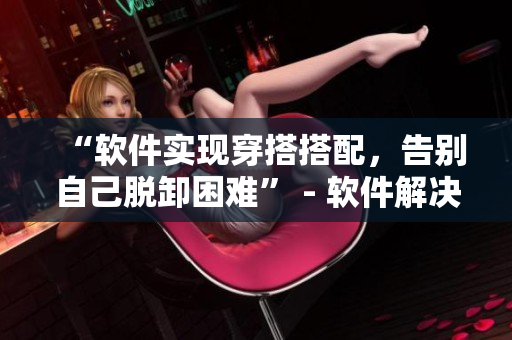“软件实现穿搭搭配，告别自己脱卸困难” - 软件解决女生衣橱难题