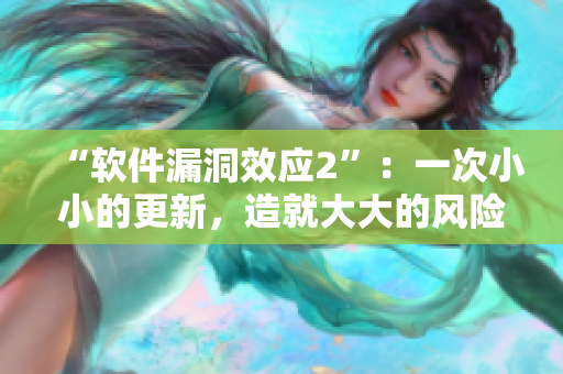 “软件漏洞效应2”：一次小小的更新，造就大大的风险！