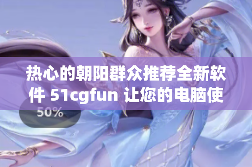 热心的朝阳群众推荐全新软件 51cgfun 让您的电脑使用更加高效