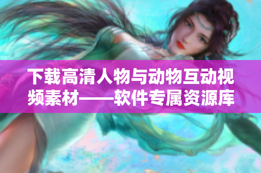 下载高清人物与动物互动视频素材——软件专属资源库。