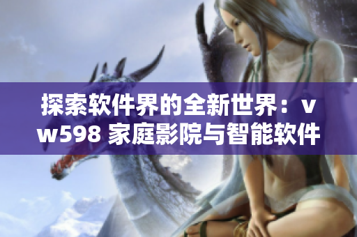 探索软件界的全新世界：vw598 家庭影院与智能软件融合的魔力