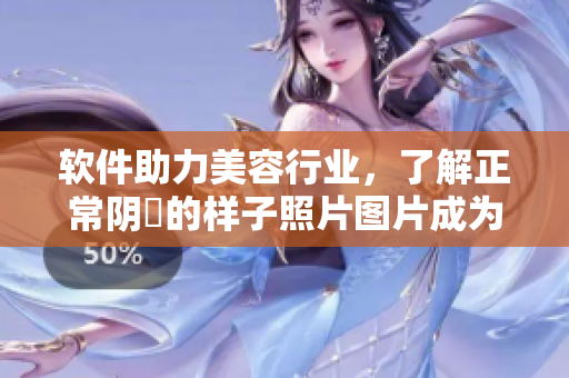 软件助力美容行业，了解正常阴脣的样子照片图片成为必修课