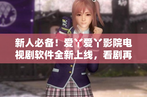 新人必备！爱丫爱丫影院电视剧软件全新上线，看剧再无界限！