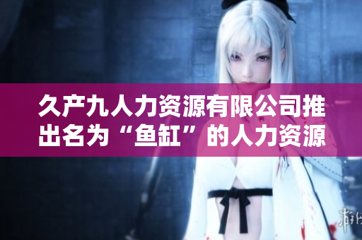久产九人力资源有限公司推出名为“鱼缸”的人力资源管理软件