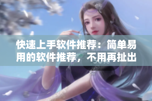 快速上手软件推荐：简单易用的软件推荐，不用再扯出技能树