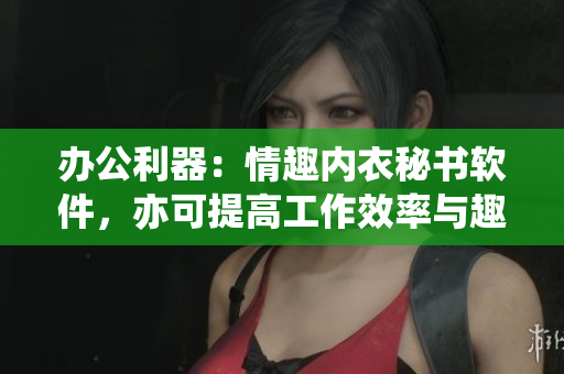 办公利器：情趣内衣秘书软件，亦可提高工作效率与趣味性！