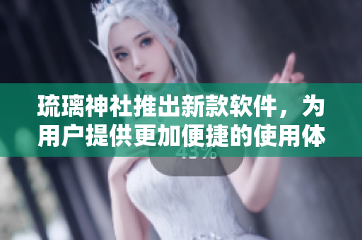 琉璃神社推出新款软件，为用户提供更加便捷的使用体验