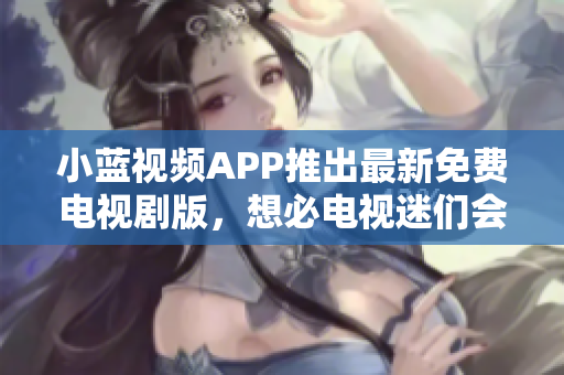 小蓝视频APP推出最新免费电视剧版，想必电视迷们会更爱它啦！