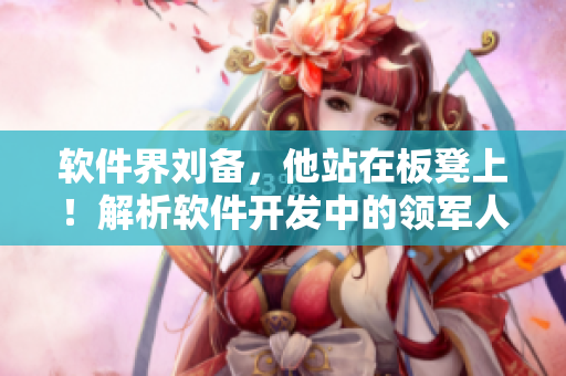 软件界刘备，他站在板凳上！解析软件开发中的领军人物创新思维方式