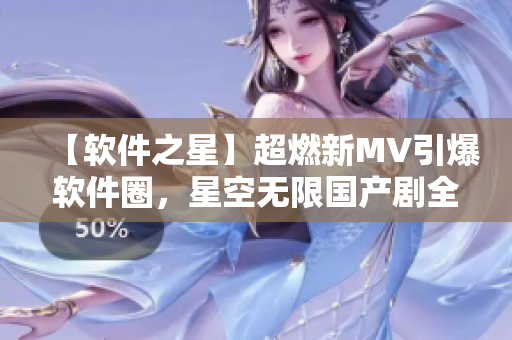 【软件之星】超燃新MV引爆软件圈，星空无限国产剧全新亮相！