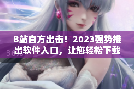 B站官方出击！2023强势推出软件入口，让您轻松下载海量视频资源