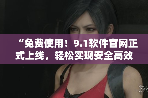 “免费使用！9.1软件官网正式上线，轻松实现安全高效的编写体验！”