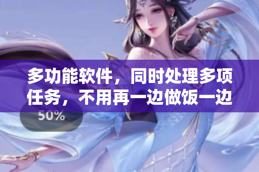 多功能软件，同时处理多项任务，不用再一边做饭一边忙碌