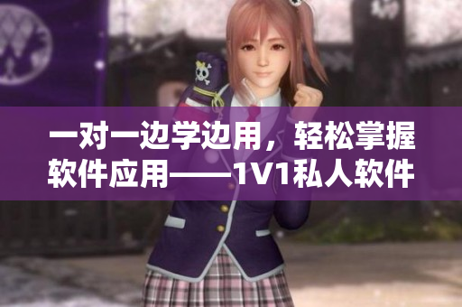一对一边学边用，轻松掌握软件应用——1V1私人软件学习体验